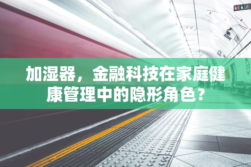加湿器，金融科技在家庭健康管理中的隐形角色？