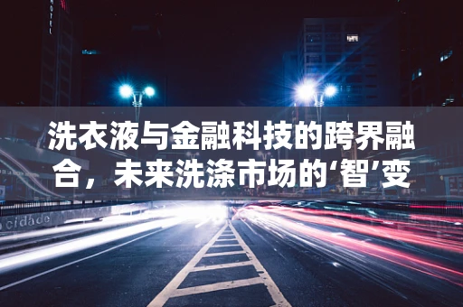 洗衣液与金融科技的跨界融合，未来洗涤市场的‘智’变？