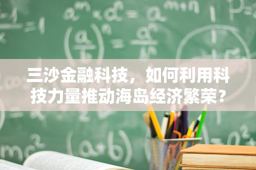三沙金融科技，如何利用科技力量推动海岛经济繁荣？