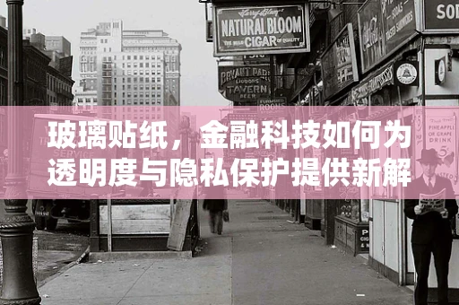 玻璃贴纸，金融科技如何为透明度与隐私保护提供新解？