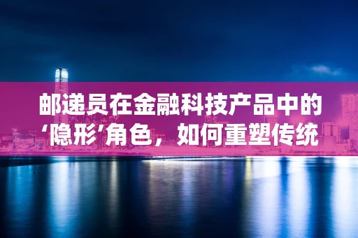邮递员在金融科技产品中的‘隐形’角色，如何重塑传统服务传递方式？