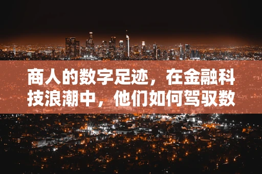 商人的数字足迹，在金融科技浪潮中，他们如何驾驭数据航行？