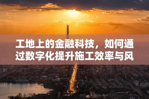 工地上的金融科技，如何通过数字化提升施工效率与风险管理？