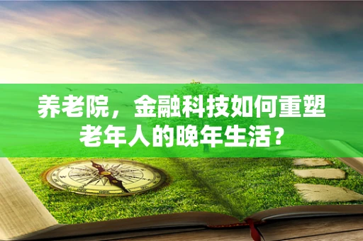 养老院，金融科技如何重塑老年人的晚年生活？