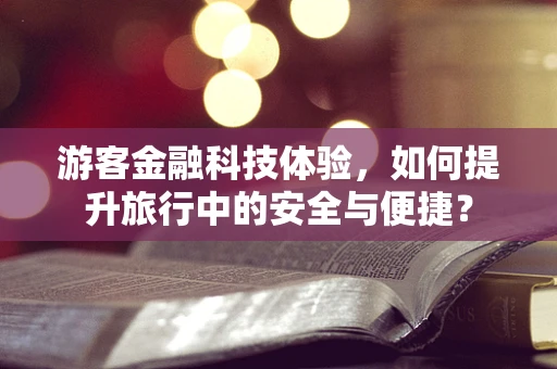 游客金融科技体验，如何提升旅行中的安全与便捷？