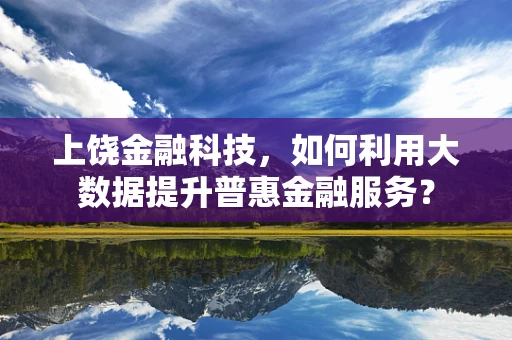 上饶金融科技，如何利用大数据提升普惠金融服务？