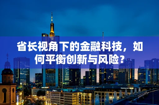 省长视角下的金融科技，如何平衡创新与风险？