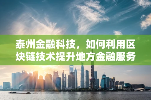 泰州金融科技，如何利用区块链技术提升地方金融服务效率？