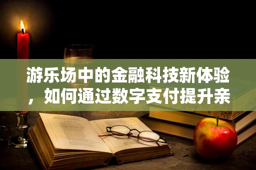 游乐场中的金融科技新体验，如何通过数字支付提升亲子互动？