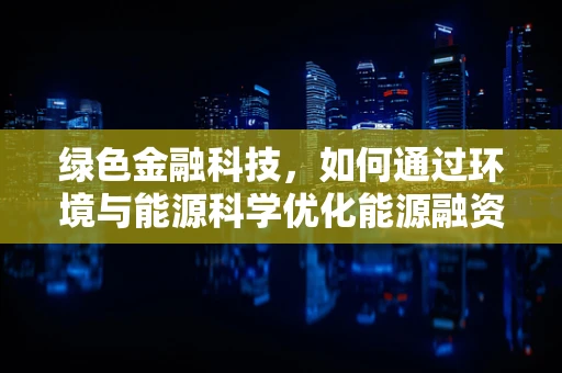 绿色金融科技，如何通过环境与能源科学优化能源融资？