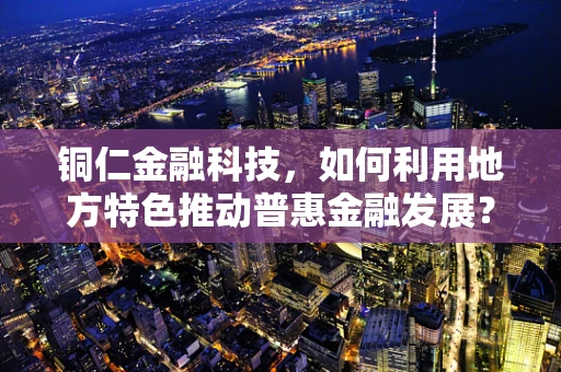 铜仁金融科技，如何利用地方特色推动普惠金融发展？