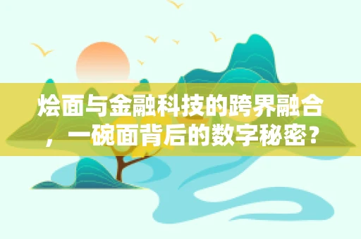 烩面与金融科技的跨界融合，一碗面背后的数字秘密？