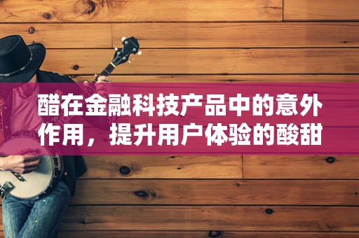 醋在金融科技产品中的意外作用，提升用户体验的酸甜秘密？