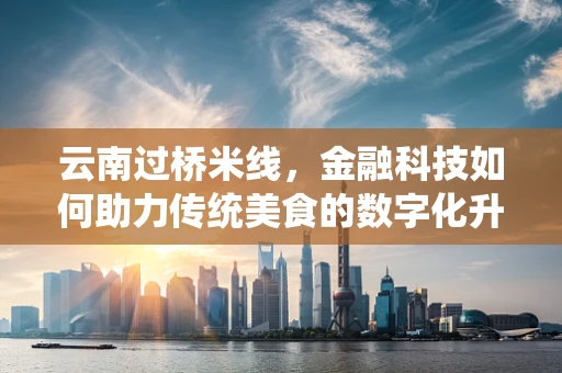 云南过桥米线，金融科技如何助力传统美食的数字化升级？