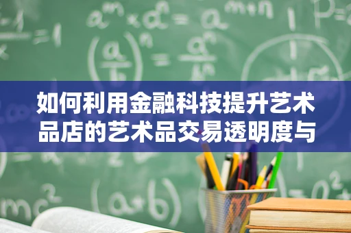 如何利用金融科技提升艺术品店的艺术品交易透明度与安全性？