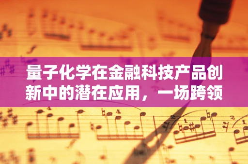 量子化学在金融科技产品创新中的潜在应用，一场跨领域的探索