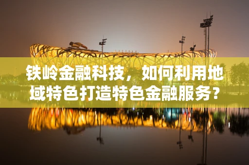 铁岭金融科技，如何利用地域特色打造特色金融服务？