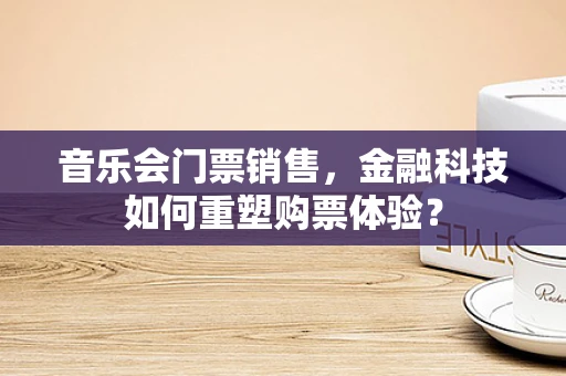 音乐会门票销售，金融科技如何重塑购票体验？