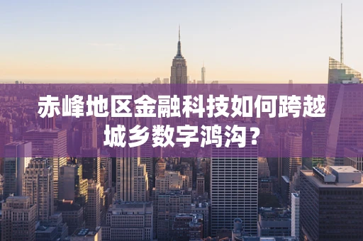 赤峰地区金融科技如何跨越城乡数字鸿沟？