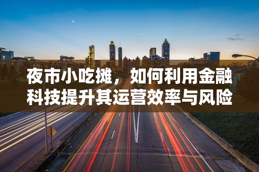 夜市小吃摊，如何利用金融科技提升其运营效率与风险管理？