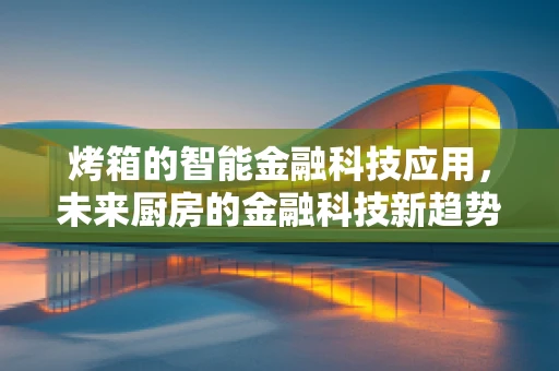 烤箱的智能金融科技应用，未来厨房的金融科技新趋势？