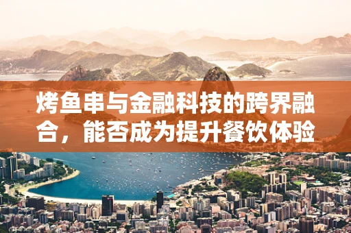 烤鱼串与金融科技的跨界融合，能否成为提升餐饮体验的新蓝海？