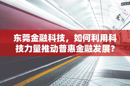 东莞金融科技，如何利用科技力量推动普惠金融发展？