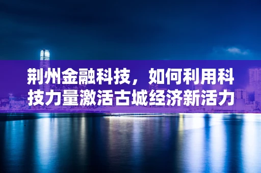 荆州金融科技，如何利用科技力量激活古城经济新活力？