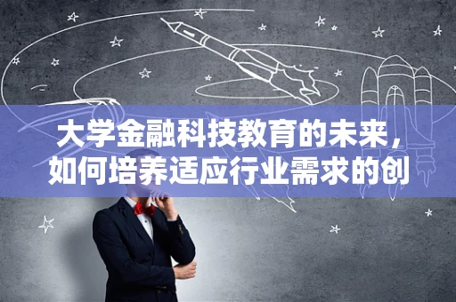 大学金融科技教育的未来，如何培养适应行业需求的创新人才？