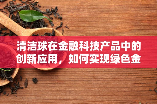 清洁球在金融科技产品中的创新应用，如何实现绿色金融的‘微小’革命？