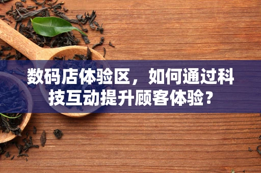 数码店体验区，如何通过科技互动提升顾客体验？