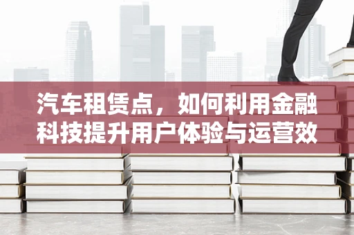 汽车租赁点，如何利用金融科技提升用户体验与运营效率？