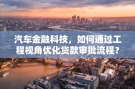 汽车金融科技，如何通过工程视角优化贷款审批流程？