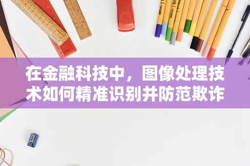 在金融科技中，图像处理技术如何精准识别并防范欺诈行为？