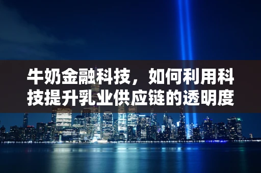 牛奶金融科技，如何利用科技提升乳业供应链的透明度与效率？
