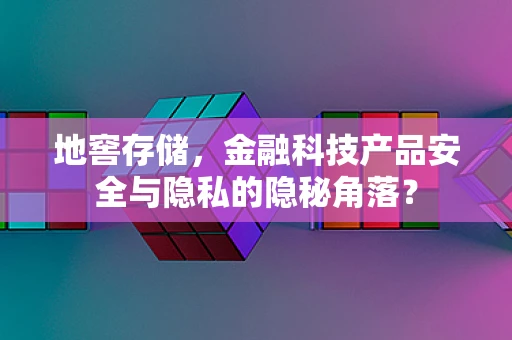 地窖存储，金融科技产品安全与隐私的隐秘角落？