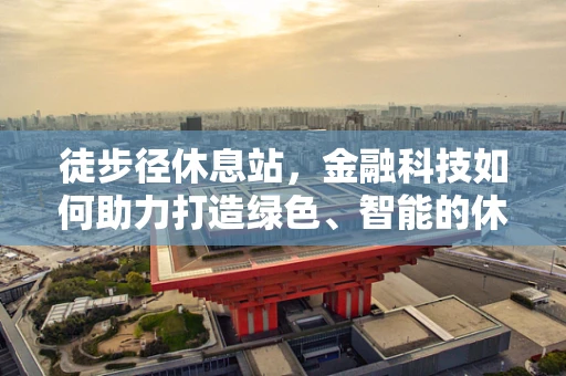 徒步径休息站，金融科技如何助力打造绿色、智能的休憩空间？