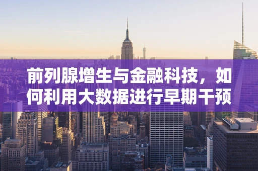 前列腺增生与金融科技，如何利用大数据进行早期干预？