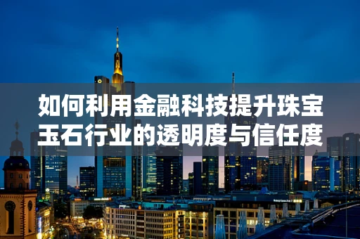 如何利用金融科技提升珠宝玉石行业的透明度与信任度？