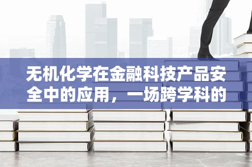 无机化学在金融科技产品安全中的应用，一场跨学科的探索