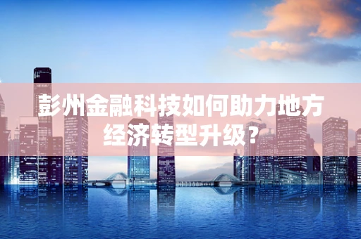 彭州金融科技如何助力地方经济转型升级？