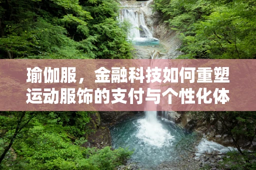 瑜伽服，金融科技如何重塑运动服饰的支付与个性化体验？