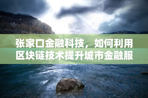 张家口金融科技，如何利用区块链技术提升城市金融服务效率？