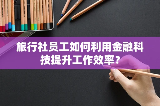 旅行社员工如何利用金融科技提升工作效率？