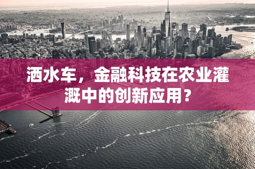 洒水车，金融科技在农业灌溉中的创新应用？