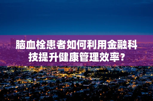 脑血栓患者如何利用金融科技提升健康管理效率？