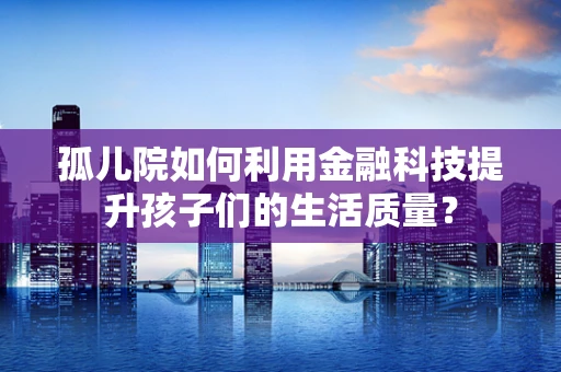 孤儿院如何利用金融科技提升孩子们的生活质量？