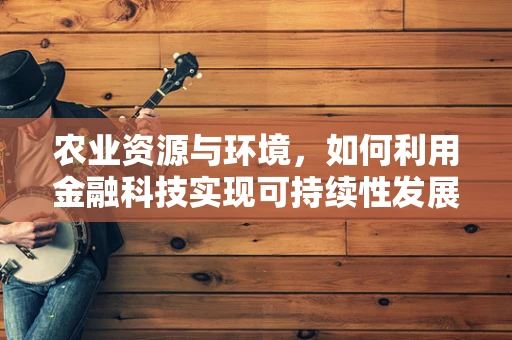 农业资源与环境，如何利用金融科技实现可持续性发展？