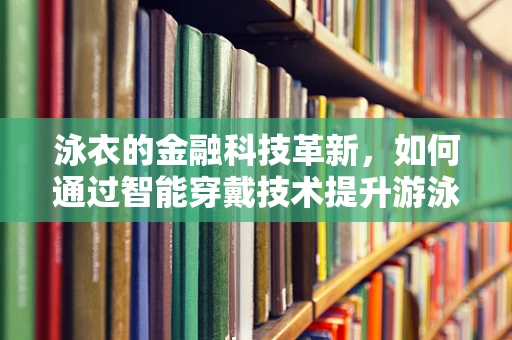 泳衣的金融科技革新，如何通过智能穿戴技术提升游泳体验？