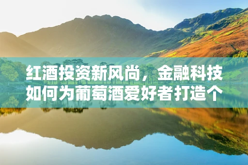 红酒投资新风尚，金融科技如何为葡萄酒爱好者打造个性化收藏平台？